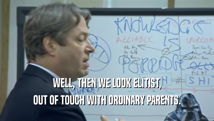 WELL, THEN WE LOOK ELITIST, OUT OF TOUCH WITH ORDINARY PARENTS. 