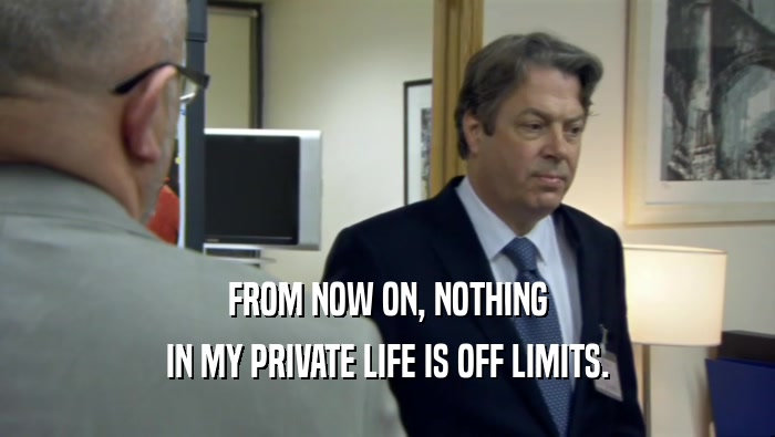 FROM NOW ON, NOTHING IN MY PRIVATE LIFE IS OFF LIMITS. 