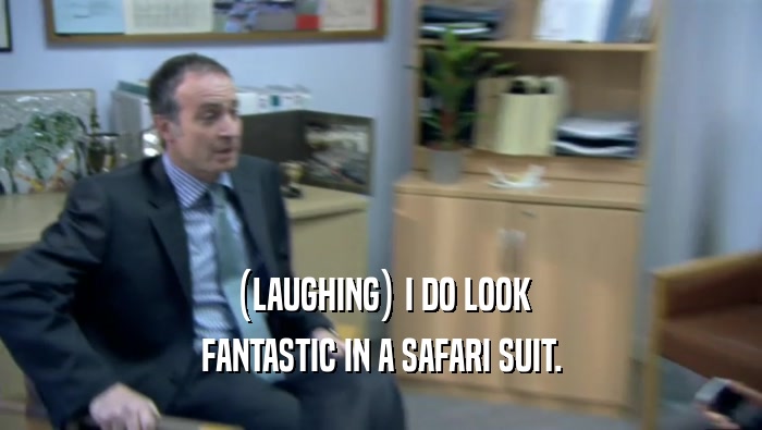 (LAUGHING) I DO LOOK FANTASTIC IN A SAFARI SUIT. 