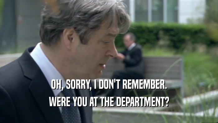 OH, SORRY, I DON'T REMEMBER. WERE YOU AT THE DEPARTMENT? 