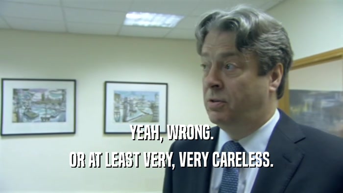 YEAH, WRONG. OR AT LEAST VERY, VERY CARELESS. 
