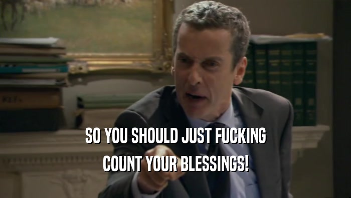SO YOU SHOULD JUST FUCKING COUNT YOUR BLESSINGS! 