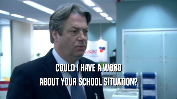 COULD I HAVE A WORD ABOUT YOUR SCHOOL SITUATION? 