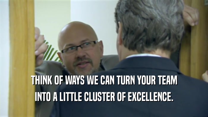 THINK OF WAYS WE CAN TURN YOUR TEAM INTO A LITTLE CLUSTER OF EXCELLENCE. 