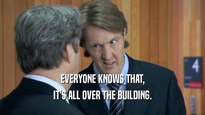 EVERYONE KNOWS THAT, IT'S ALL OVER THE BUILDING. 