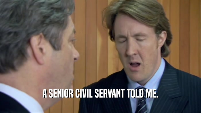 A SENIOR CIVIL SERVANT TOLD ME.  