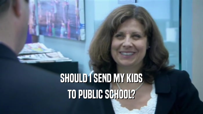 SHOULD I SEND MY KIDS TO PUBLIC SCHOOL? 