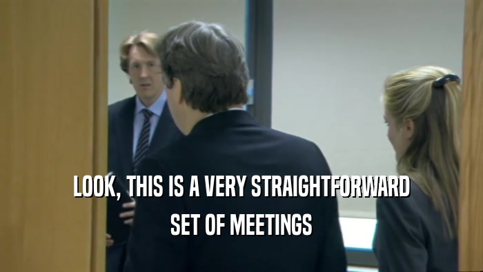 LOOK, THIS IS A VERY STRAIGHTFORWARD
 SET OF MEETINGS
 