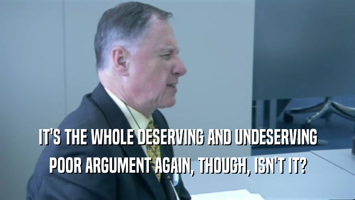 IT'S THE WHOLE DESERVING AND UNDESERVING POOR ARGUMENT AGAIN, THOUGH, ISN'T IT? 