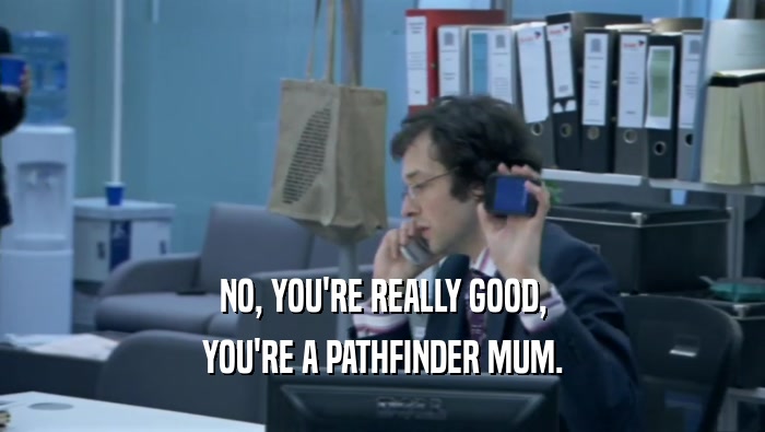 NO, YOU'RE REALLY GOOD, YOU'RE A PATHFINDER MUM. 
