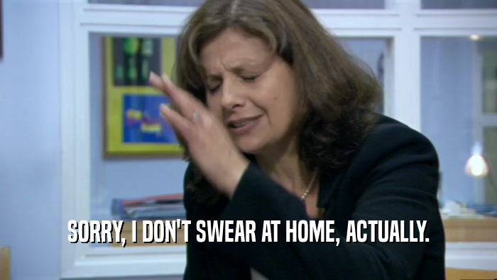 SORRY, I DON'T SWEAR AT HOME, ACTUALLY.  
