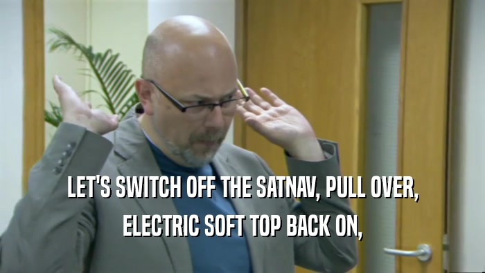 LET'S SWITCH OFF THE SATNAV, PULL OVER, ELECTRIC SOFT TOP BACK ON, 