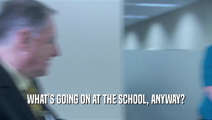 WHAT'S GOING ON AT THE SCHOOL, ANYWAY?  