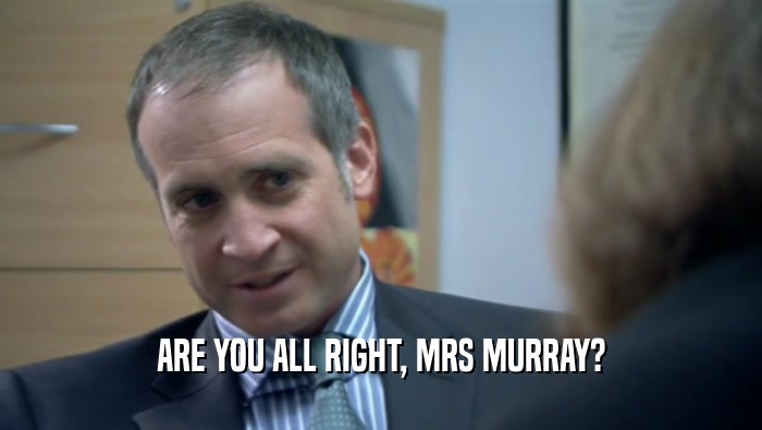 ARE YOU ALL RIGHT, MRS MURRAY?
  