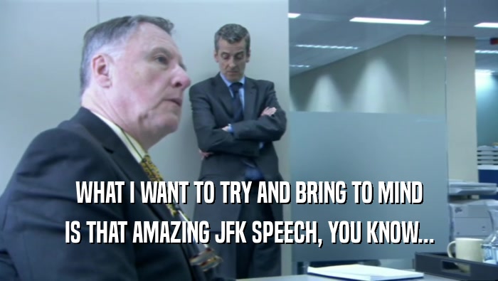 WHAT I WANT TO TRY AND BRING TO MIND IS THAT AMAZING JFK SPEECH, YOU KNOW... 