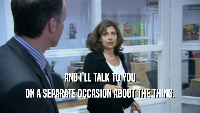 AND I'LL TALK TO YOU ON A SEPARATE OCCASION ABOUT THE THING. 