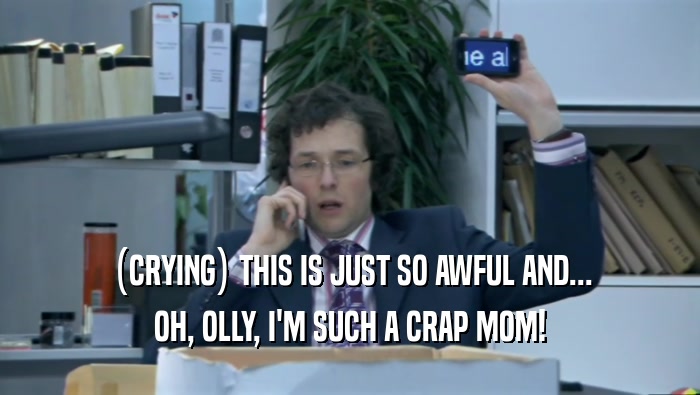 (CRYING) THIS IS JUST SO AWFUL AND... OH, OLLY, I'M SUCH A CRAP MOM! 