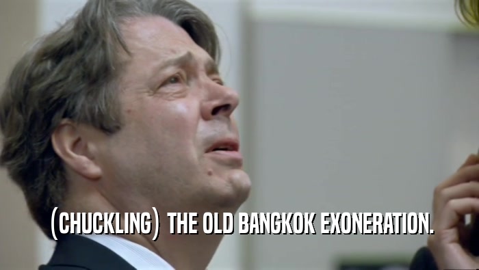 (CHUCKLING) THE OLD BANGKOK EXONERATION.  