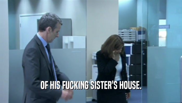 OF HIS FUCKING SISTER'S HOUSE.
  