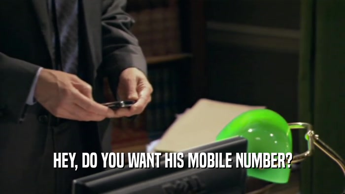 HEY, DO YOU WANT HIS MOBILE NUMBER?  