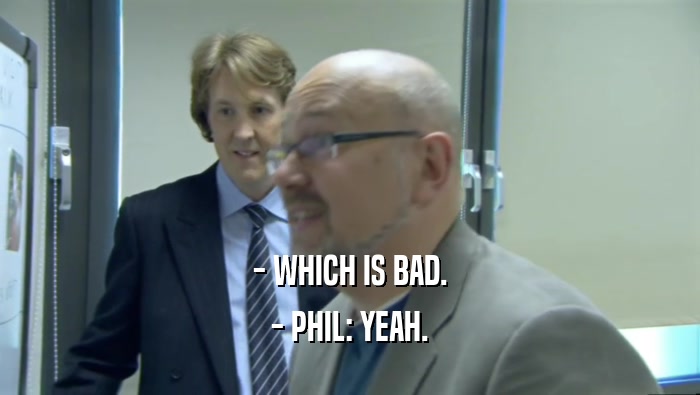 - WHICH IS BAD. - PHIL: YEAH. 
