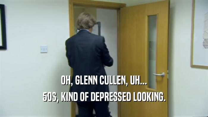 OH, GLENN CULLEN, UH... 50S, KIND OF DEPRESSED LOOKING. 