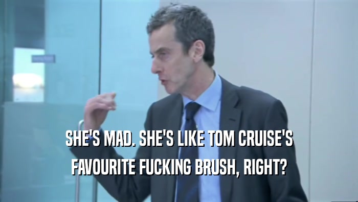 SHE'S MAD. SHE'S LIKE TOM CRUISE'S
 FAVOURITE FUCKING BRUSH, RIGHT?
 