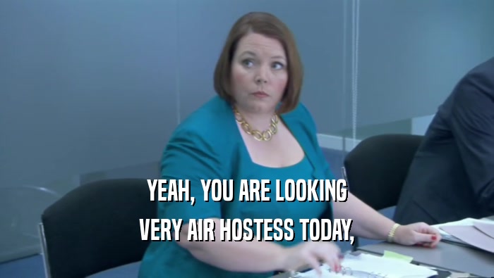YEAH, YOU ARE LOOKING VERY AIR HOSTESS TODAY, 