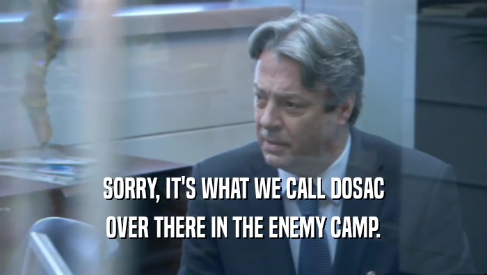 SORRY, IT'S WHAT WE CALL DOSAC OVER THERE IN THE ENEMY CAMP. 