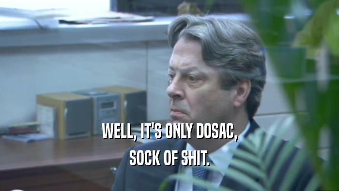 WELL, IT'S ONLY DOSAC, SOCK OF SHIT. 
