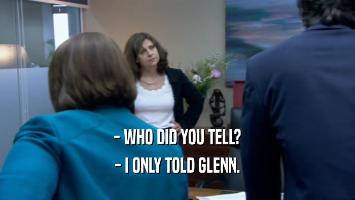 - WHO DID YOU TELL? - I ONLY TOLD GLENN. 