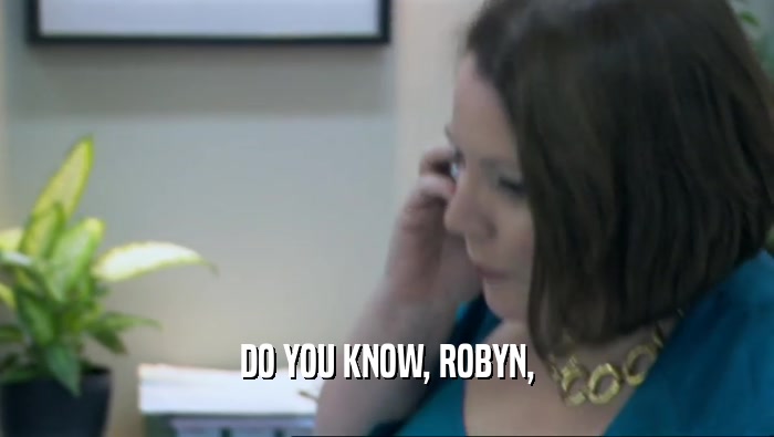 DO YOU KNOW, ROBYN,
  