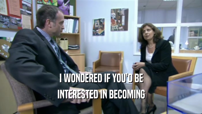 I WONDERED IF YOU'D BE INTERESTED IN BECOMING 