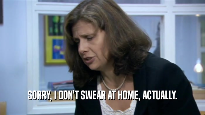 SORRY, I DON'T SWEAR AT HOME, ACTUALLY.  