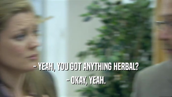- YEAH, YOU GOT ANYTHING HERBAL?
 - OKAY, YEAH.
 