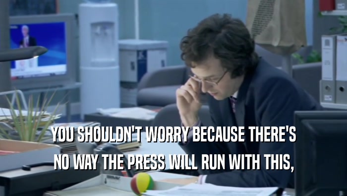 YOU SHOULDN'T WORRY BECAUSE THERE'S NO WAY THE PRESS WILL RUN WITH THIS, 