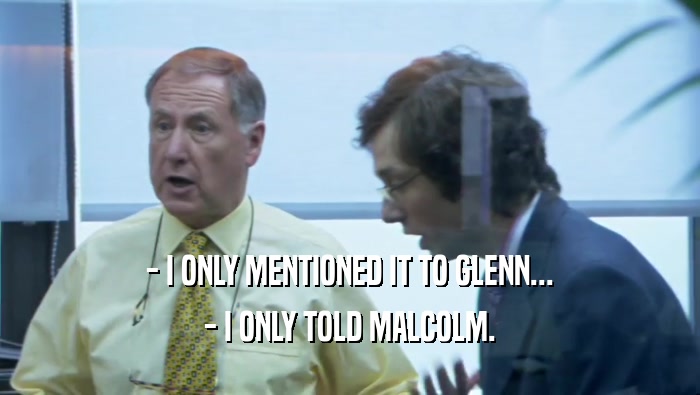- I ONLY MENTIONED IT TO GLENN... - I ONLY TOLD MALCOLM. 
