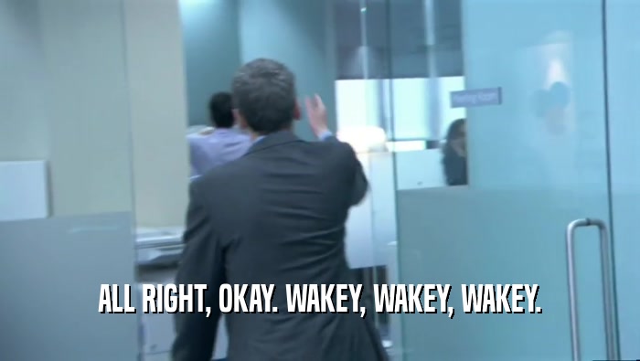 ALL RIGHT, OKAY. WAKEY, WAKEY, WAKEY.  