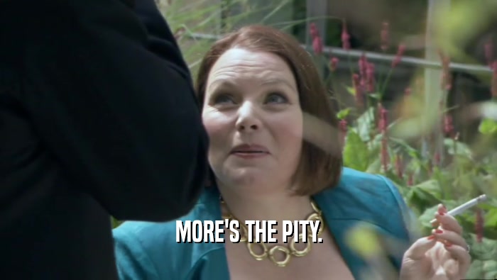 MORE'S THE PITY.  