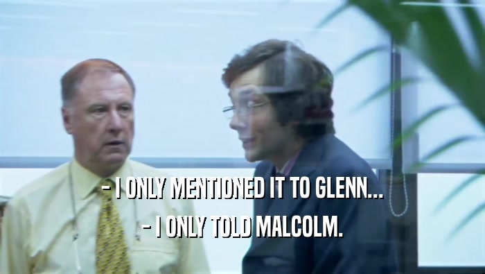 - I ONLY MENTIONED IT TO GLENN... - I ONLY TOLD MALCOLM. 