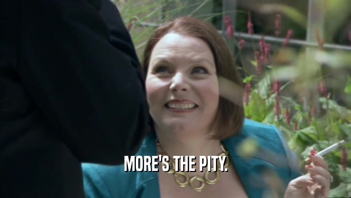 MORE'S THE PITY.  