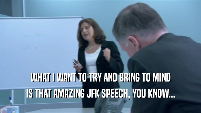 WHAT I WANT TO TRY AND BRING TO MIND IS THAT AMAZING JFK SPEECH, YOU KNOW... 