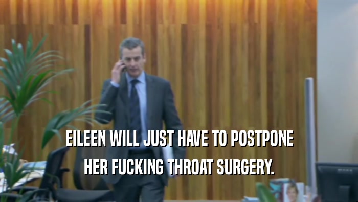 EILEEN WILL JUST HAVE TO POSTPONE HER FUCKING THROAT SURGERY. 