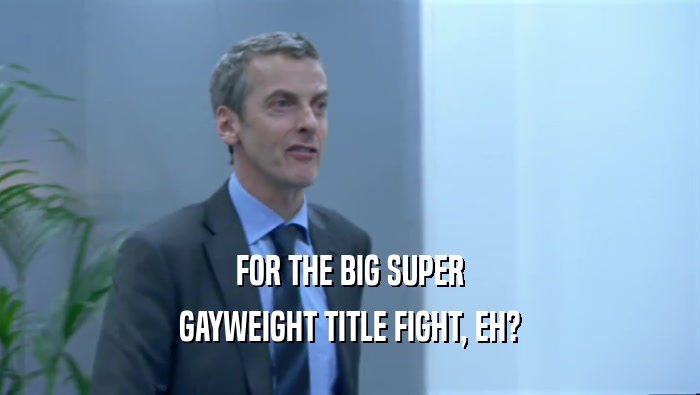 FOR THE BIG SUPER
 GAYWEIGHT TITLE FIGHT, EH?
 