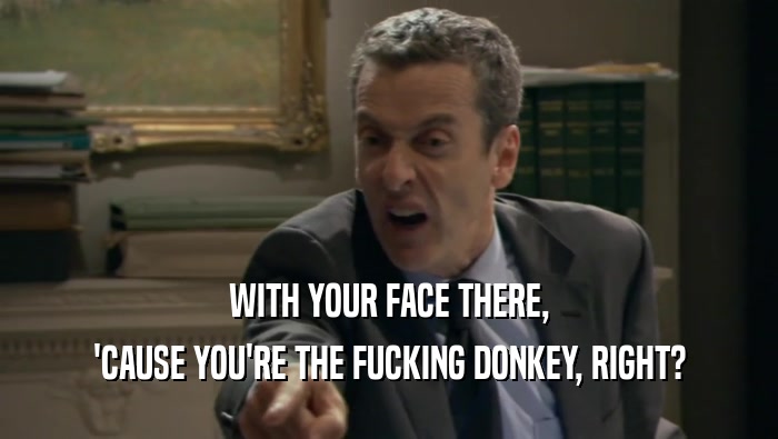 WITH YOUR FACE THERE,
 'CAUSE YOU'RE THE FUCKING DONKEY, RIGHT?
 