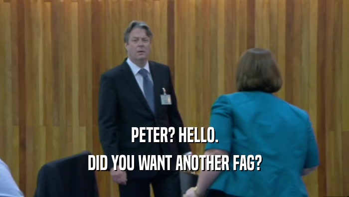 PETER? HELLO. DID YOU WANT ANOTHER FAG? 