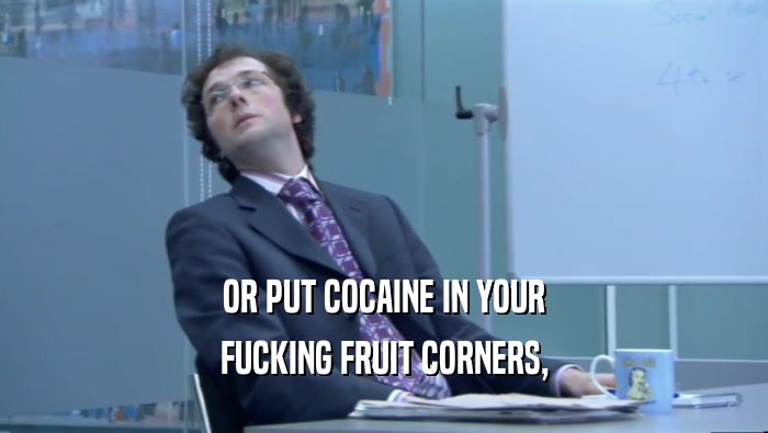 OR PUT COCAINE IN YOUR
 FUCKING FRUIT CORNERS,
 