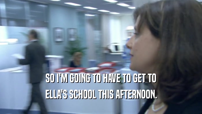 SO I'M GOING TO HAVE TO GET TO ELLA'S SCHOOL THIS AFTERNOON. 