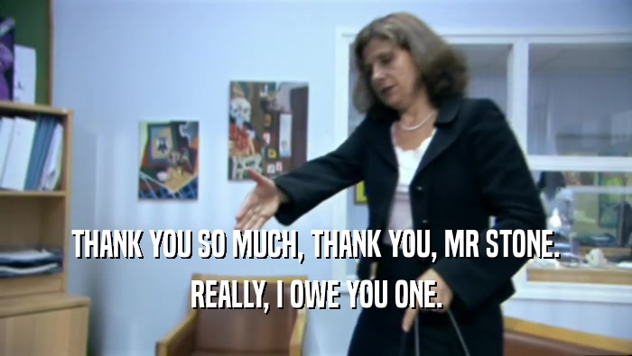 THANK YOU SO MUCH, THANK YOU, MR STONE. REALLY, I OWE YOU ONE. 