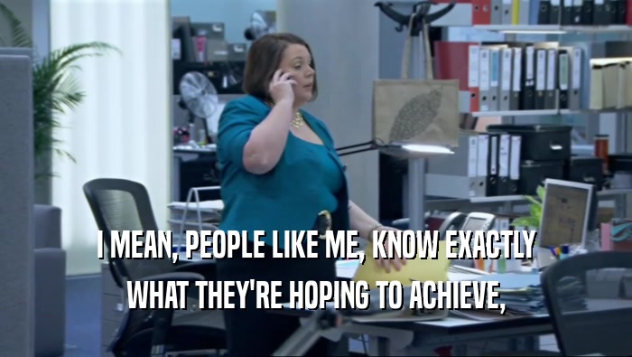 I MEAN, PEOPLE LIKE ME, KNOW EXACTLY WHAT THEY'RE HOPING TO ACHIEVE, 